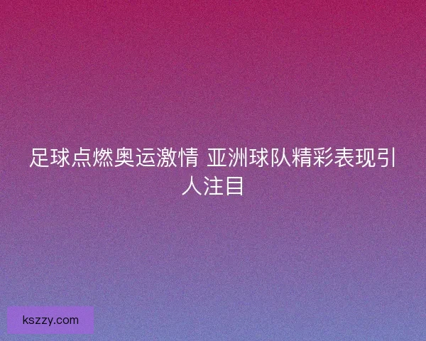 足球点燃奥运激情 亚洲球队精彩表现引人注目
