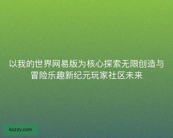 以我的世界网易版为核心探索无限创造与冒险乐趣新纪元玩家社区未来